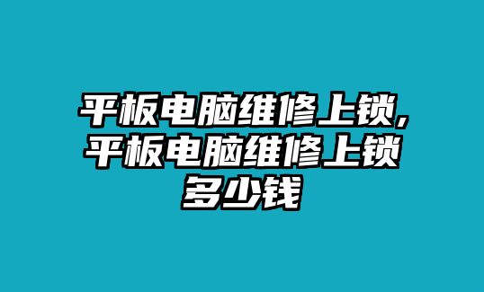 平板電腦維修上鎖,平板電腦維修上鎖多少錢