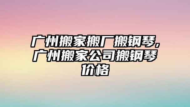 廣州搬家搬廠搬鋼琴,廣州搬家公司搬鋼琴價格