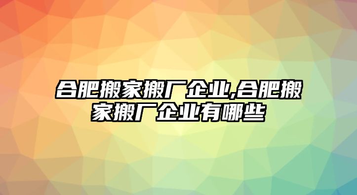 合肥搬家搬廠企業(yè),合肥搬家搬廠企業(yè)有哪些