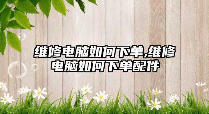 維修電腦如何下單,維修電腦如何下單配件