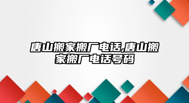 唐山搬家搬廠電話,唐山搬家搬廠電話號碼