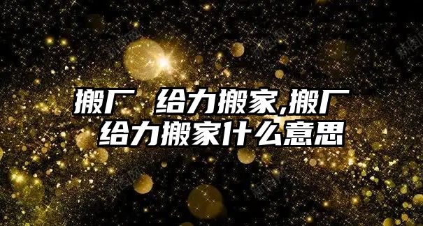 搬廠 給力搬家,搬廠 給力搬家什么意思