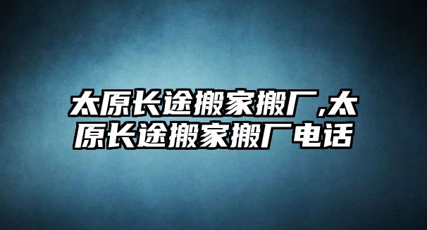 太原長途搬家搬廠,太原長途搬家搬廠電話