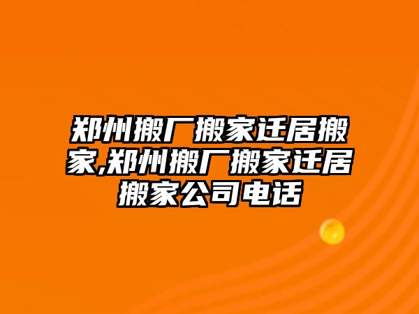 鄭州搬廠搬家遷居搬家,鄭州搬廠搬家遷居搬家公司電話