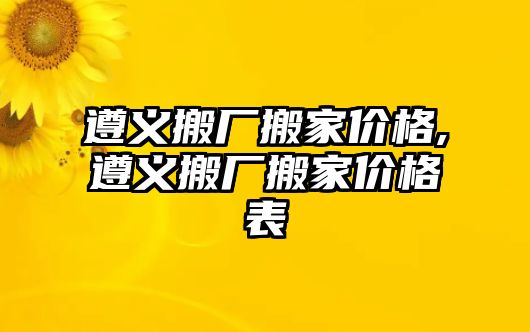 遵義搬廠搬家價格,遵義搬廠搬家價格表