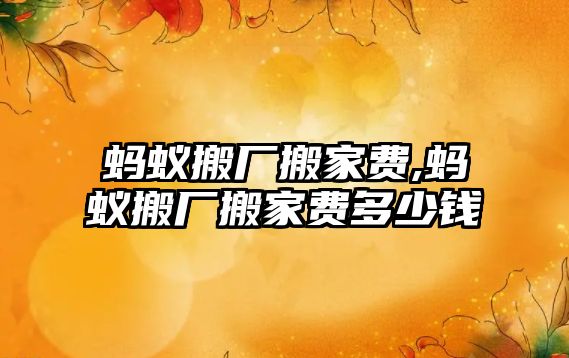 螞蟻搬廠搬家費(fèi),螞蟻搬廠搬家費(fèi)多少錢