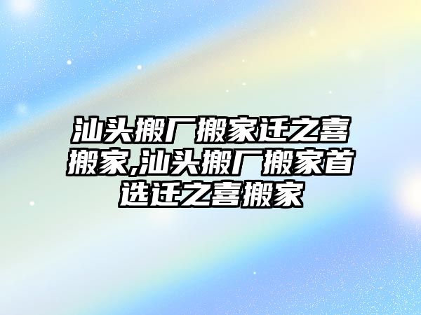 汕頭搬廠搬家遷之喜搬家,汕頭搬廠搬家首選遷之喜搬家