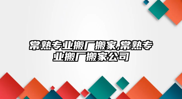 常熟專業(yè)搬廠搬家,常熟專業(yè)搬廠搬家公司