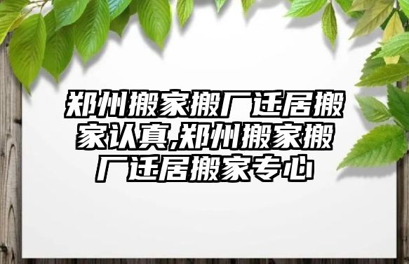 鄭州搬家搬廠遷居搬家認真,鄭州搬家搬廠遷居搬家專心