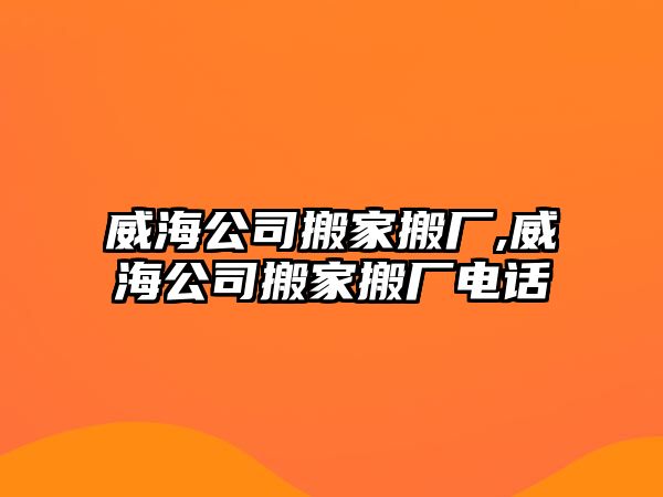 威海公司搬家搬廠,威海公司搬家搬廠電話