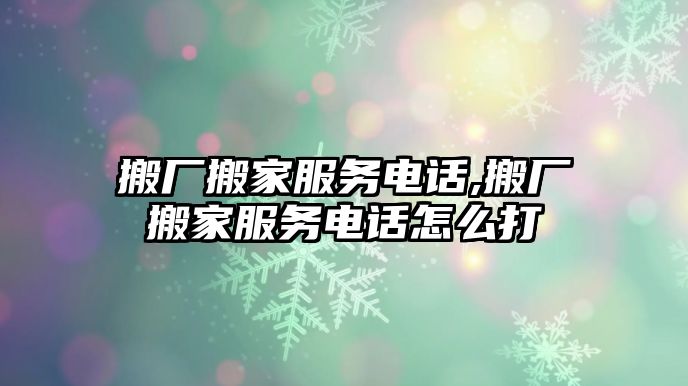 搬廠搬家服務電話,搬廠搬家服務電話怎么打