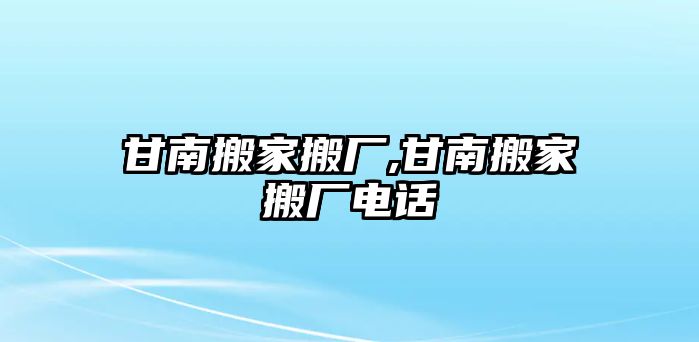 甘南搬家搬廠,甘南搬家搬廠電話