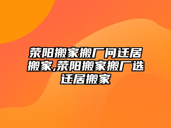 滎陽搬家搬廠問遷居搬家,滎陽搬家搬廠選遷居搬家