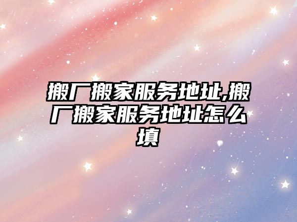 搬廠搬家服務地址,搬廠搬家服務地址怎么填