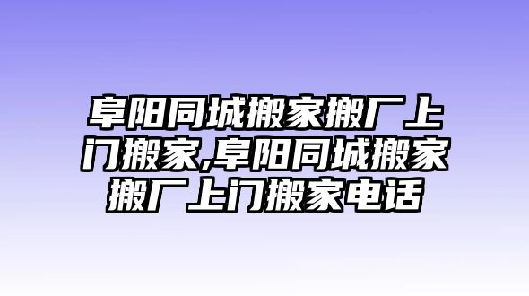 阜陽同城搬家搬廠上門搬家,阜陽同城搬家搬廠上門搬家電話