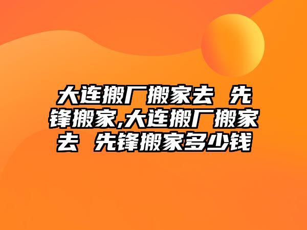 大連搬廠搬家去 先鋒搬家,大連搬廠搬家去 先鋒搬家多少錢