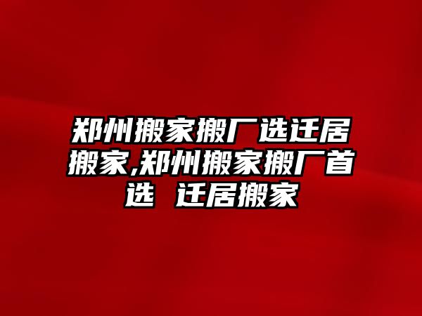 鄭州搬家搬廠選遷居搬家,鄭州搬家搬廠首選 遷居搬家