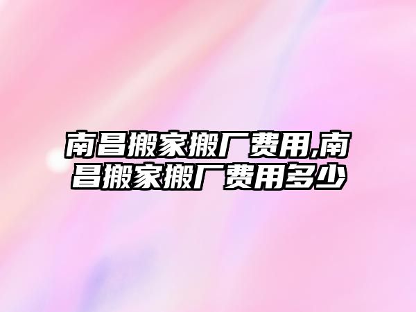 南昌搬家搬廠費用,南昌搬家搬廠費用多少