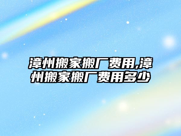 漳州搬家搬廠費(fèi)用,漳州搬家搬廠費(fèi)用多少