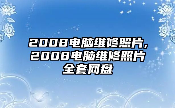 2008電腦維修照片,2008電腦維修照片全套網(wǎng)盤