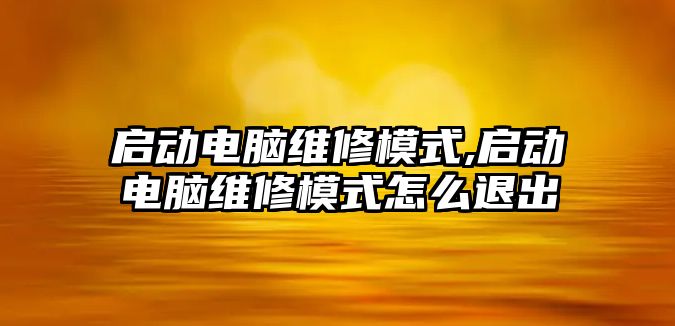 啟動電腦維修模式,啟動電腦維修模式怎么退出