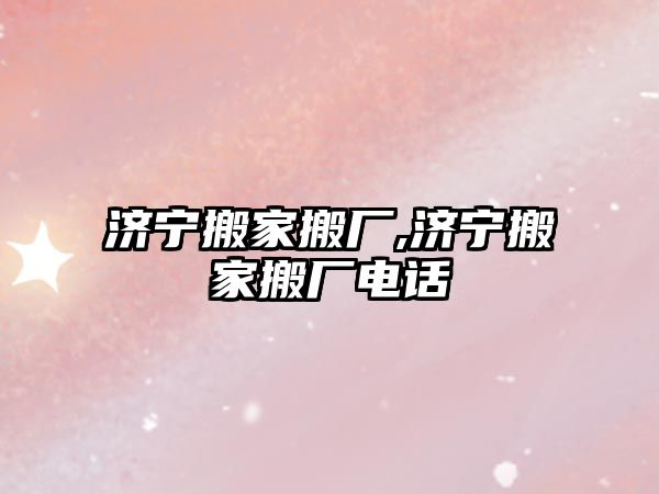 濟寧搬家搬廠,濟寧搬家搬廠電話