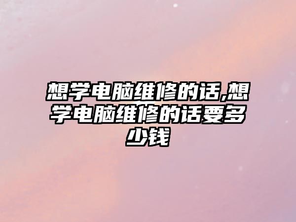 想學(xué)電腦維修的話,想學(xué)電腦維修的話要多少錢