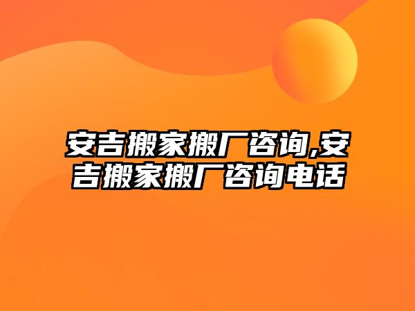 安吉搬家搬廠咨詢,安吉搬家搬廠咨詢電話