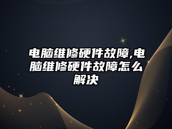 電腦維修硬件故障,電腦維修硬件故障怎么解決