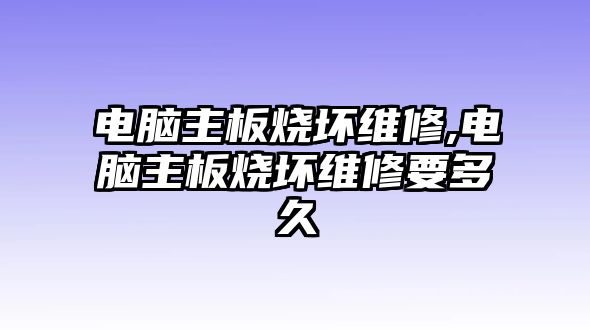 電腦主板燒壞維修,電腦主板燒壞維修要多久