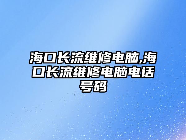 ?？陂L流維修電腦,海口長流維修電腦電話號碼