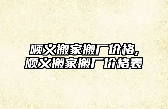 順義搬家搬廠價格,順義搬家搬廠價格表