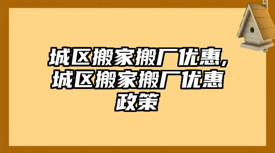 城區搬家搬廠優惠,城區搬家搬廠優惠政策