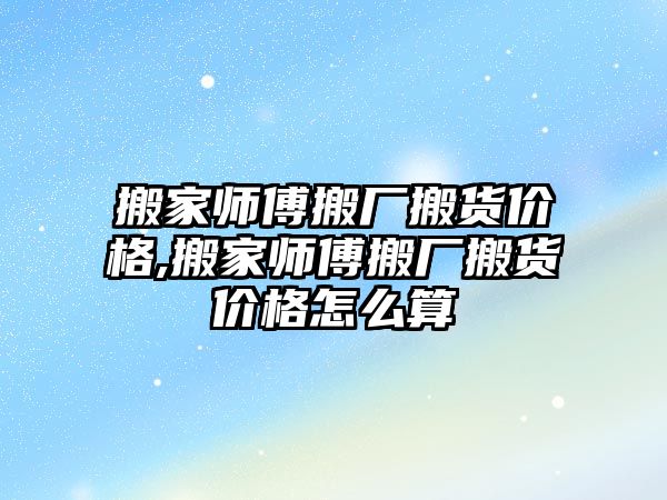 搬家師傅搬廠搬貨價格,搬家師傅搬廠搬貨價格怎么算