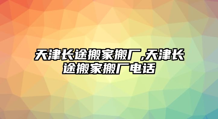 天津長(zhǎng)途搬家搬廠,天津長(zhǎng)途搬家搬廠電話