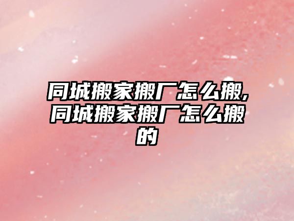 同城搬家搬廠怎么搬,同城搬家搬廠怎么搬的