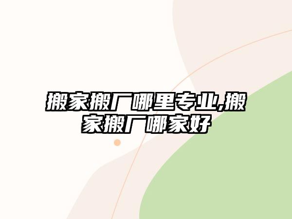 搬家搬廠哪里專業,搬家搬廠哪家好