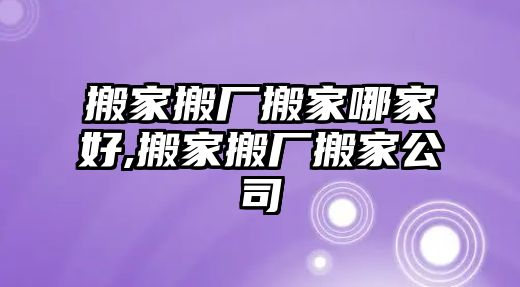 搬家搬廠搬家哪家好,搬家搬廠搬家公司