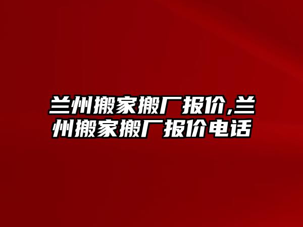 蘭州搬家搬廠報價,蘭州搬家搬廠報價電話