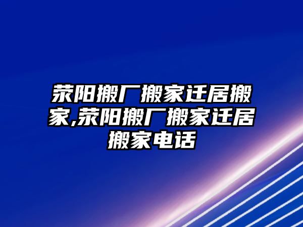 滎陽搬廠搬家遷居搬家,滎陽搬廠搬家遷居搬家電話