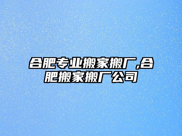 合肥專業搬家搬廠,合肥搬家搬廠公司