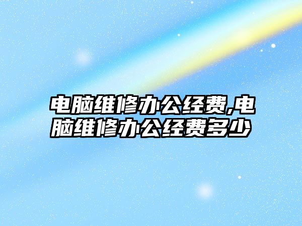 電腦維修辦公經費,電腦維修辦公經費多少