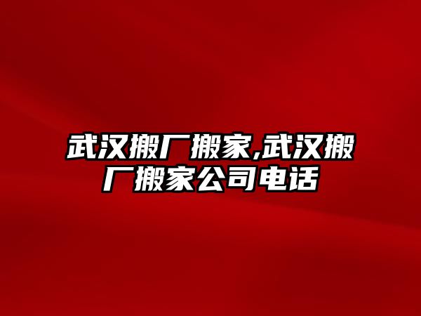 武漢搬廠搬家,武漢搬廠搬家公司電話