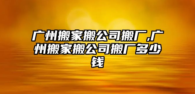 廣州搬家搬公司搬廠,廣州搬家搬公司搬廠多少錢