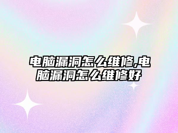 電腦漏洞怎么維修,電腦漏洞怎么維修好