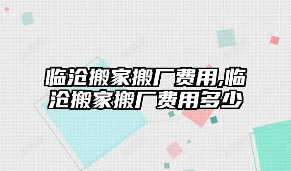 臨滄搬家搬廠費用,臨滄搬家搬廠費用多少