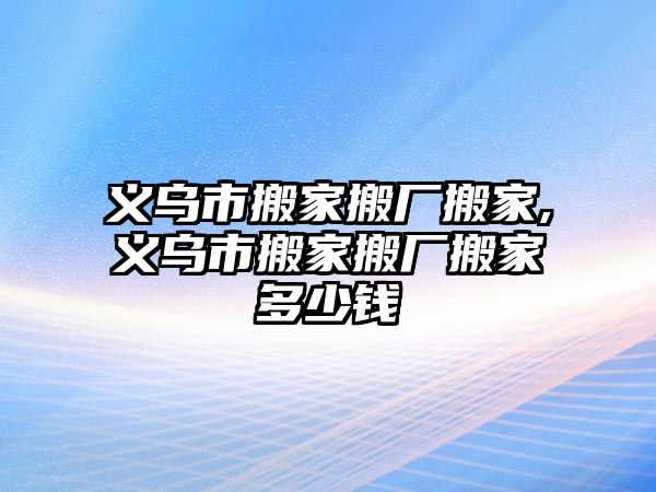 義烏市搬家搬廠搬家,義烏市搬家搬廠搬家多少錢