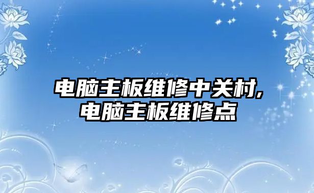 電腦主板維修中關村,電腦主板維修點