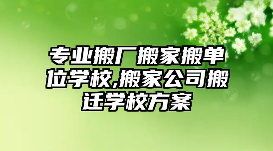 專業搬廠搬家搬單位學校,搬家公司搬遷學校方案