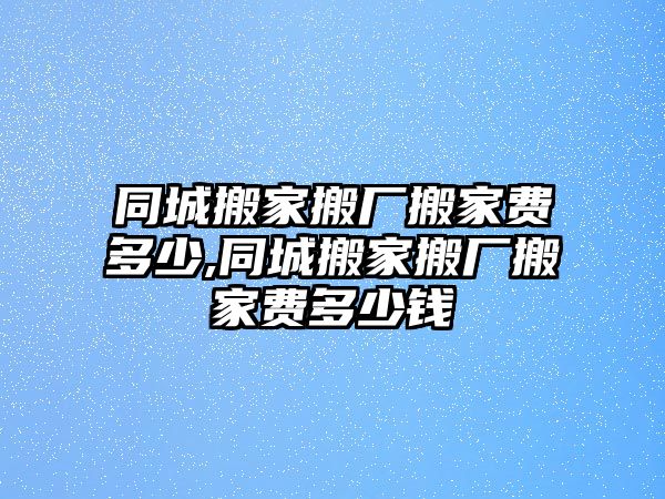 同城搬家搬廠搬家費多少,同城搬家搬廠搬家費多少錢